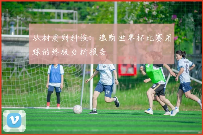 从材质到科技：选购世界杯比赛用球的终极分析报告