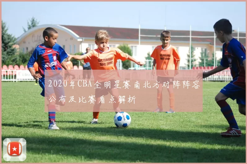 2020年CBA全明星赛南北方对阵阵容公布及比赛看点解析