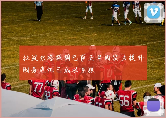 拉波尔塔强调巴萨五年间实力提升财务危机已成功克服