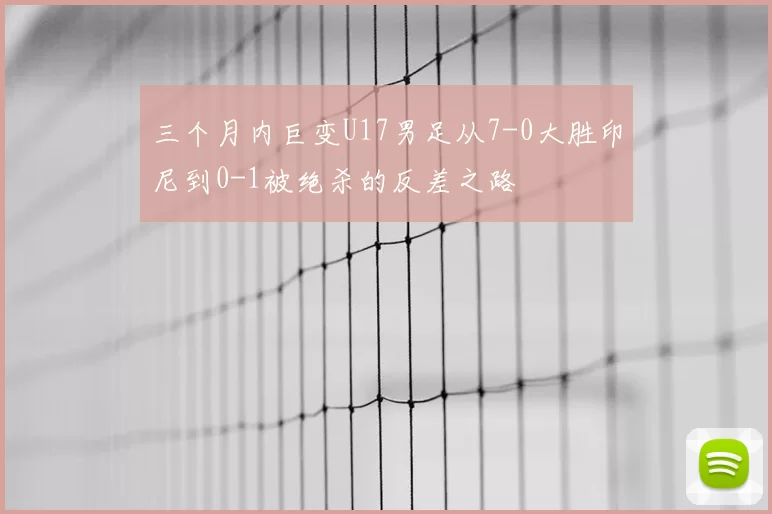 三个月内巨变U17男足从7-0大胜印尼到0-1被绝杀的反差之路