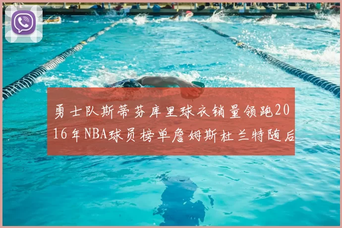 勇士队斯蒂芬库里球衣销量领跑2016年NBA球员榜单詹姆斯杜兰特随后
