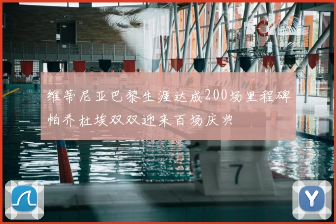 维蒂尼亚巴黎生涯达成200场里程碑帕乔杜埃双双迎来百场庆典