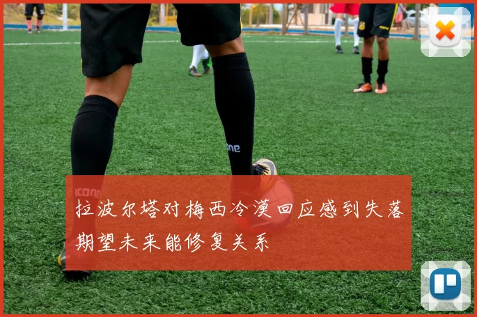 拉波尔塔对梅西冷漠回应感到失落期望未来能修复关系
