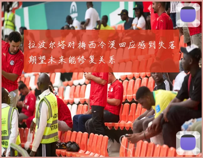 拉波尔塔对梅西冷漠回应感到失落期望未来能修复关系