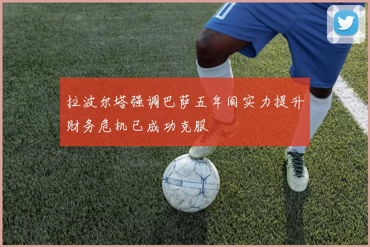 拉波尔塔强调巴萨五年间实力提升财务危机已成功克服