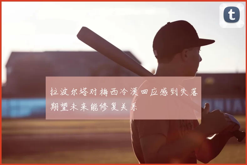 拉波尔塔对梅西冷漠回应感到失落期望未来能修复关系