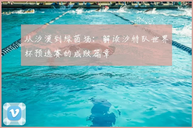 从沙漠到绿茵场:解读沙特队世界杯预选赛的成败篇章