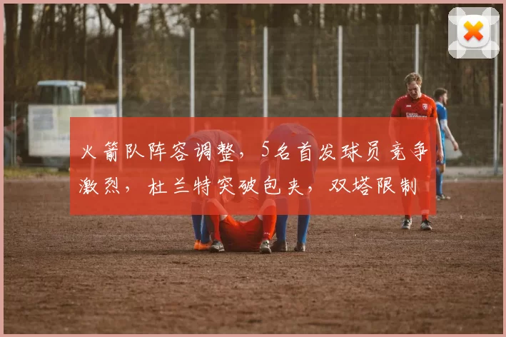 火箭队阵容调整，5名首发球员竞争激烈，杜兰特突破包夹，双塔限制字母哥