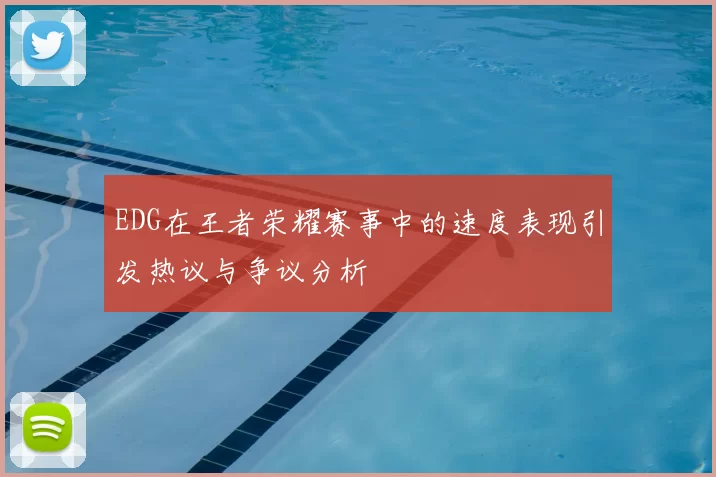 EDG在王者荣耀赛事中的速度表现引发热议与争议分析