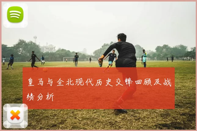 皇马与全北现代历史交锋回顾及战绩分析