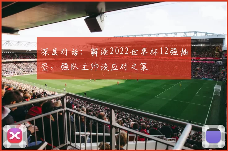 深度对话:解读2022世界杯12强抽签,强队主帅谈应对之策