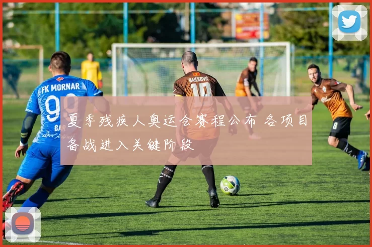 夏季残疾人奥运会赛程公布 各项目备战进入关键阶段