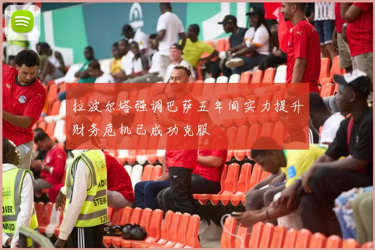 拉波尔塔强调巴萨五年间实力提升财务危机已成功克服