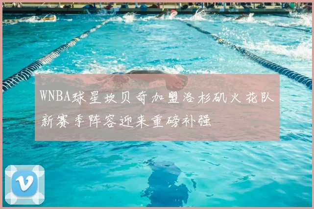 WNBA球星坎贝奇加盟洛杉矶火花队新赛季阵容迎来重磅补强