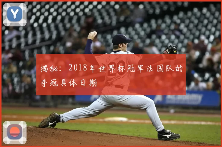 揭秘：2018年世界杯冠军法国队的夺冠具体日期