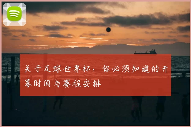 关于足球世界杯,你必须知道的开幕时间与赛程安排