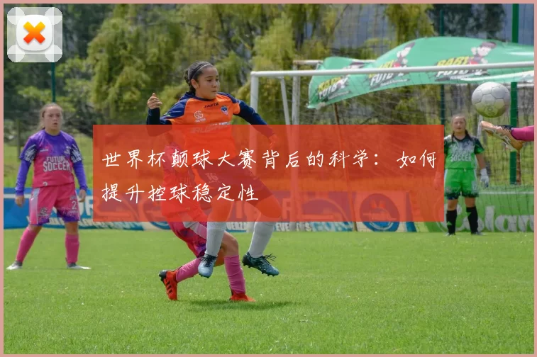 世界杯颠球大赛背后的科学:如何提升控球稳定性