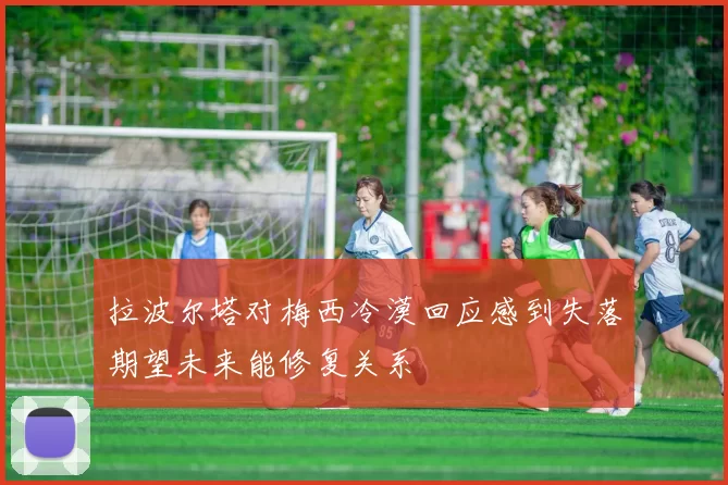 拉波尔塔对梅西冷漠回应感到失落期望未来能修复关系