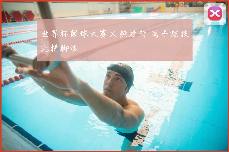 世界杯颠球大赛火热进行 高手炫技比拼脚法