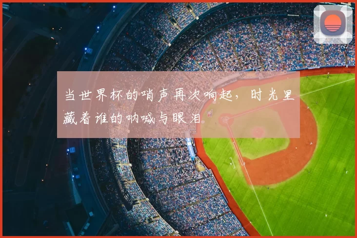 当世界杯的哨声再次响起，时光里藏着谁的呐喊与眼泪