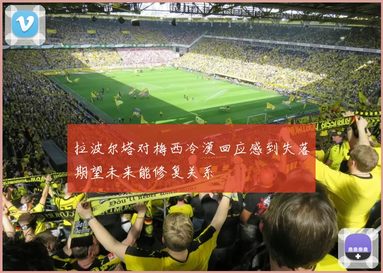 拉波尔塔对梅西冷漠回应感到失落期望未来能修复关系