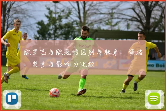 欧罗巴与欧冠的区别与联系:资格、奖金与影响力比较