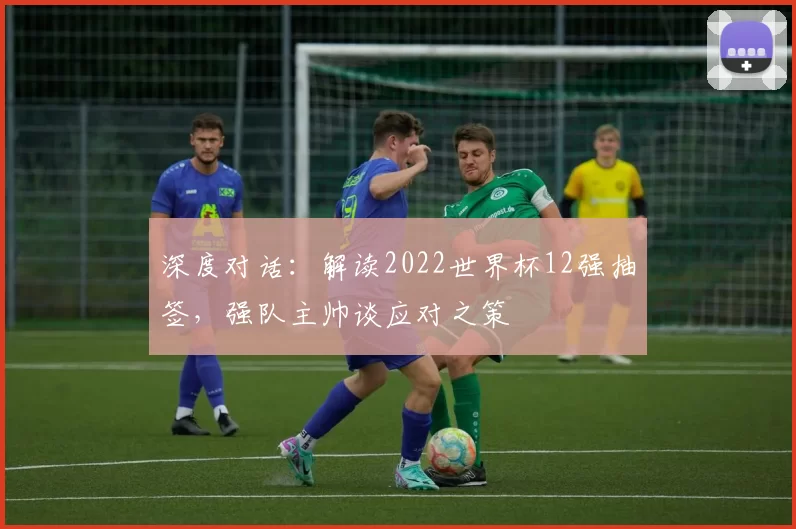 深度对话:解读2022世界杯12强抽签,强队主帅谈应对之策