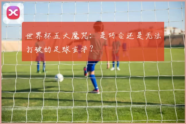 世界杯五大魔咒：是巧合还是无法打破的足球玄学？