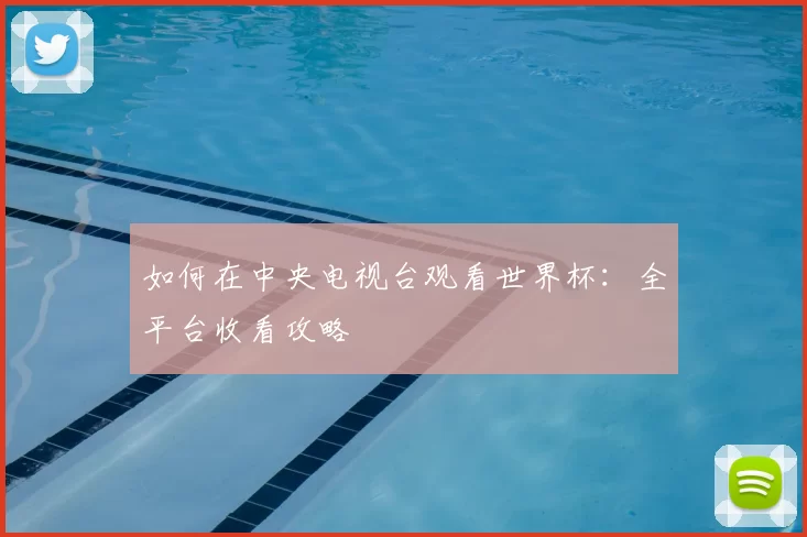 如何在中央电视台观看世界杯：全平台收看攻略