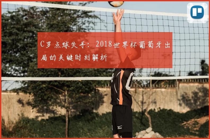 C罗点球失手:2018世界杯葡萄牙出局的关键时刻解析
