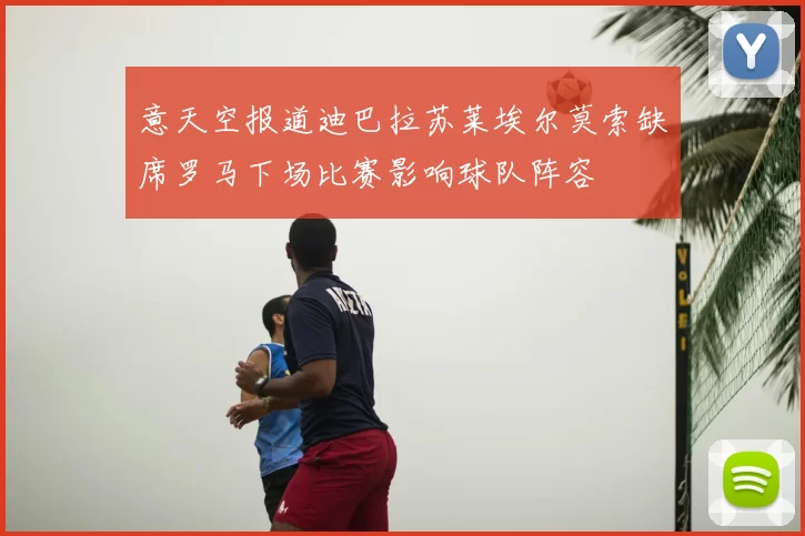 意天空报道迪巴拉苏莱埃尔莫索缺席罗马下场比赛影响球队阵容