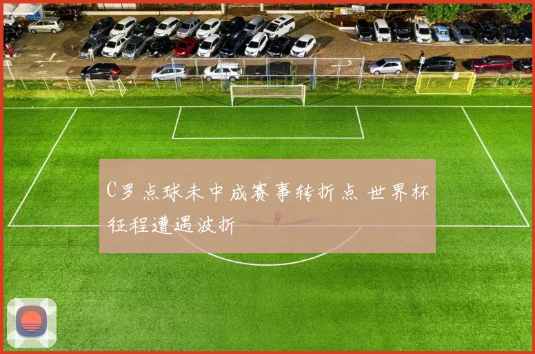 C罗点球未中成赛事转折点 世界杯征程遭遇波折