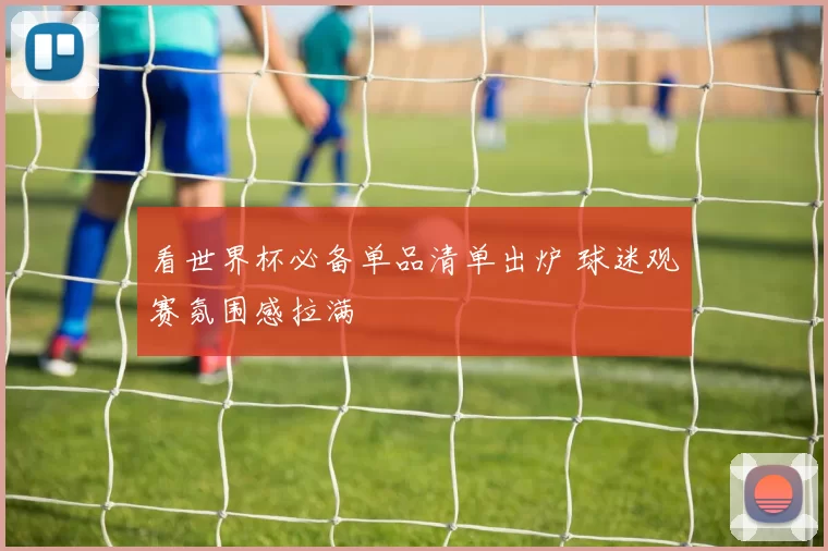 看世界杯必备单品清单出炉 球迷观赛氛围感拉满