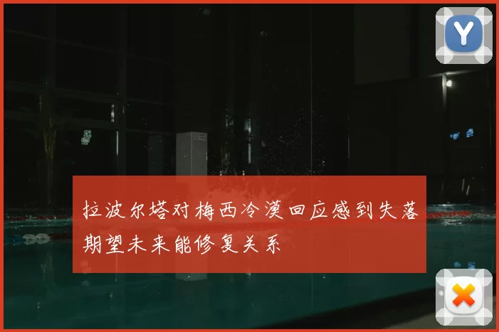 拉波尔塔对梅西冷漠回应感到失落期望未来能修复关系