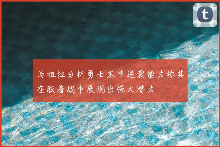 马祖拉分析勇士末节逆袭能力称其在胶着战中展现出强大潜力