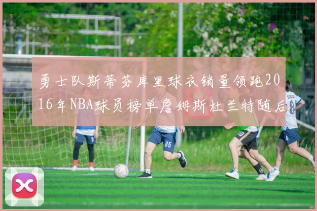 勇士队斯蒂芬库里球衣销量领跑2016年NBA球员榜单詹姆斯杜兰特随后