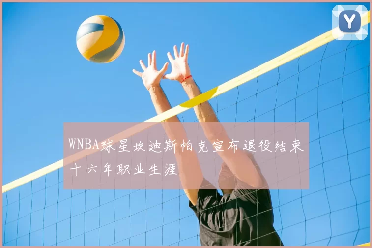WNBA球星坎迪斯帕克宣布退役结束十六年职业生涯