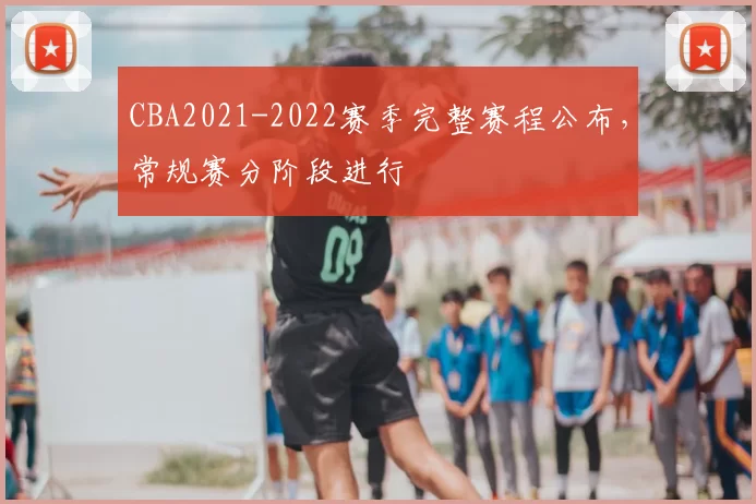 CBA2021-2022赛季完整赛程公布,常规赛分阶段进行