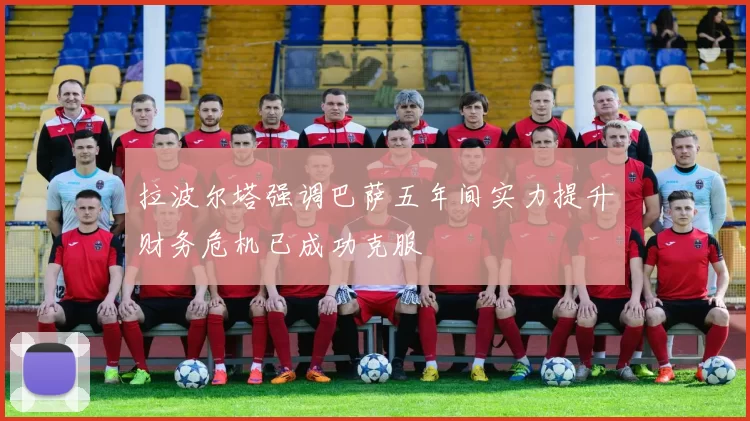 拉波尔塔强调巴萨五年间实力提升财务危机已成功克服