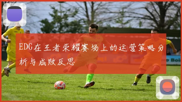 EDG在王者荣耀赛场上的运营策略分析与成败反思