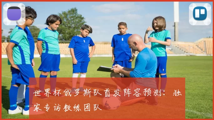 世界杯俄罗斯队首发阵容预测：独家专访教练团队