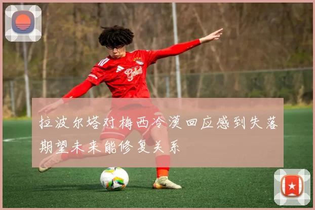 拉波尔塔对梅西冷漠回应感到失落期望未来能修复关系
