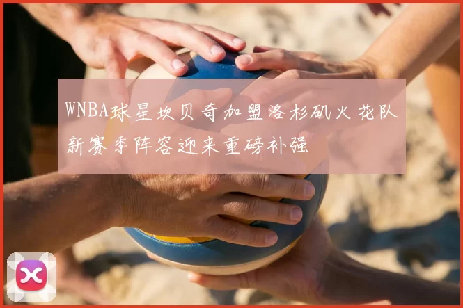 WNBA球星坎贝奇加盟洛杉矶火花队新赛季阵容迎来重磅补强