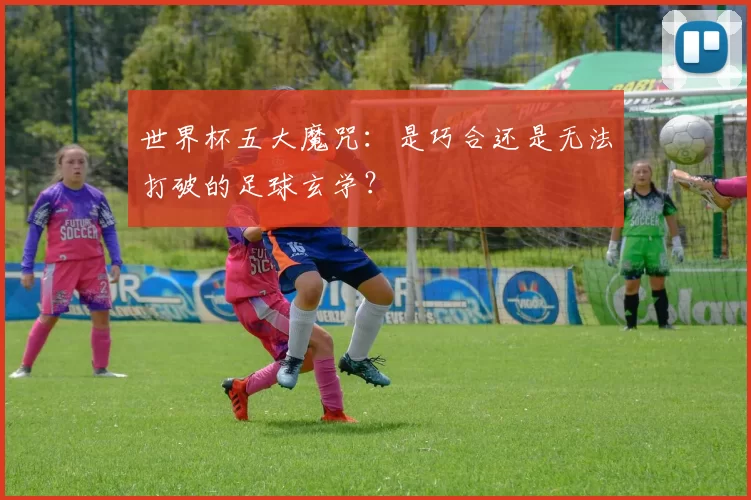 世界杯五大魔咒：是巧合还是无法打破的足球玄学？
