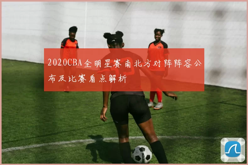 2020CBA全明星赛南北方对阵阵容公布及比赛看点解析